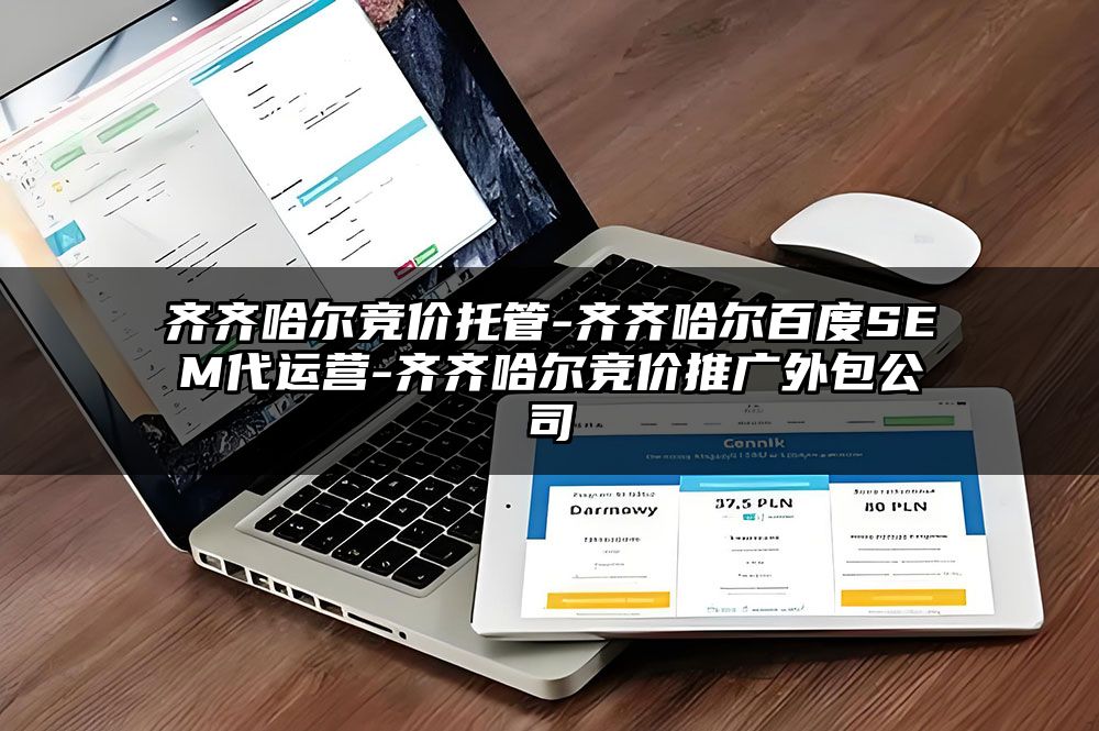 齐齐哈尔竞价托管-齐齐哈尔百度SEM代运营-齐齐哈尔竞价推广外包公司