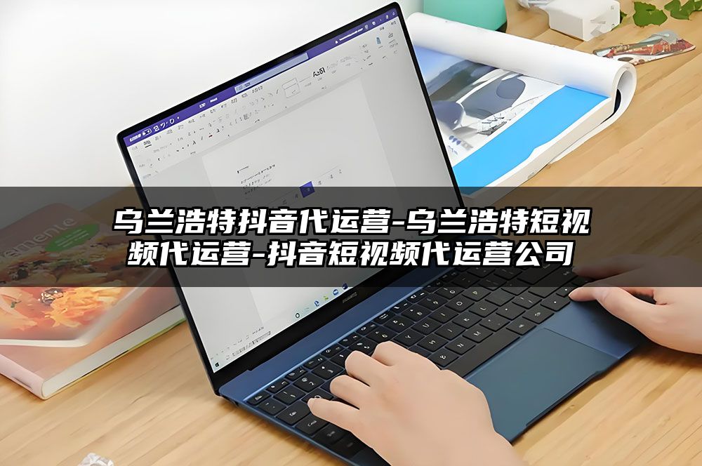 乌兰浩特抖音代运营-乌兰浩特短视频代运营-抖音短视频代运营公司