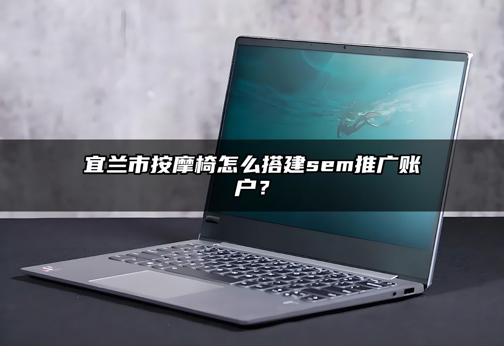 宜兰市按摩椅怎么搭建sem推广账户？