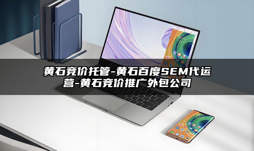 黄石竞价托管-黄石百度SEM代运营-黄石竞价推广外包公司