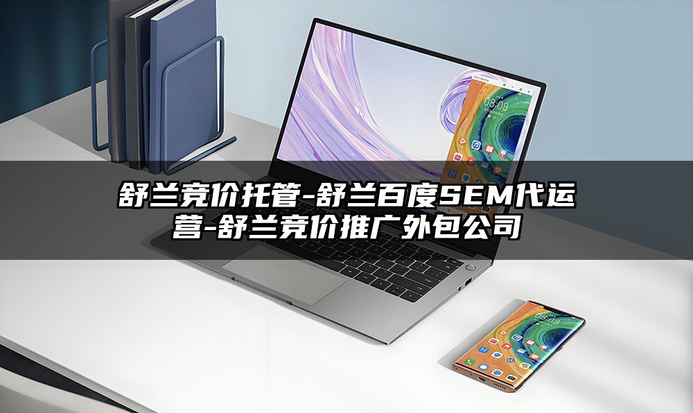 舒兰竞价托管-舒兰百度SEM代运营-舒兰竞价推广外包公司