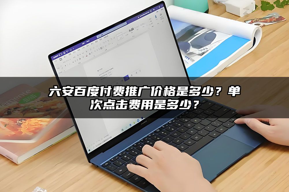 六安百度付费推广价格是多少？单次点击费用是多少？