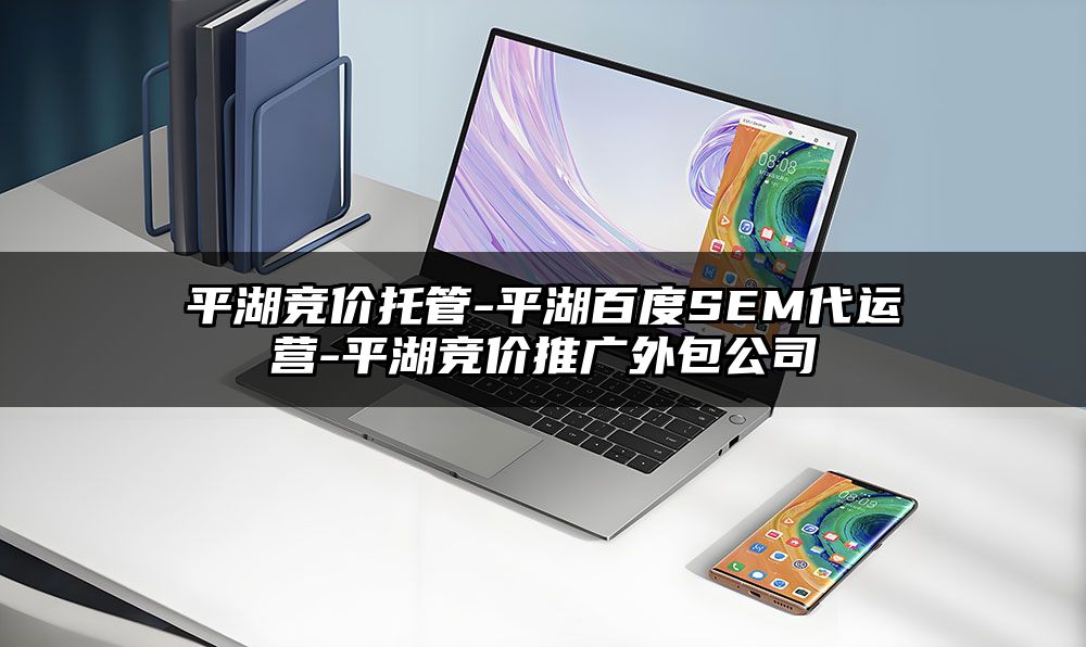 平湖竞价托管-平湖百度SEM代运营-平湖竞价推广外包公司