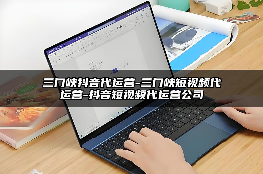 三门峡抖音代运营-三门峡短视频代运营-抖音短视频代运营公司