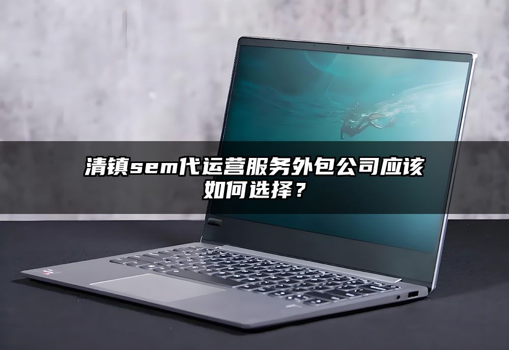 清镇sem代运营服务外包公司应该如何选择?