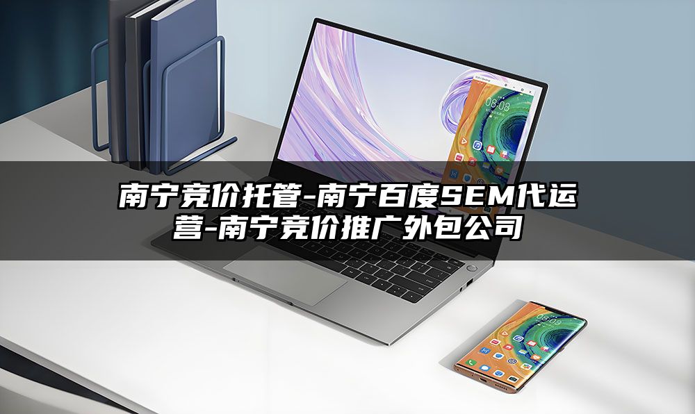 南宁竞价托管-南宁百度SEM代运营-南宁竞价推广外包公司