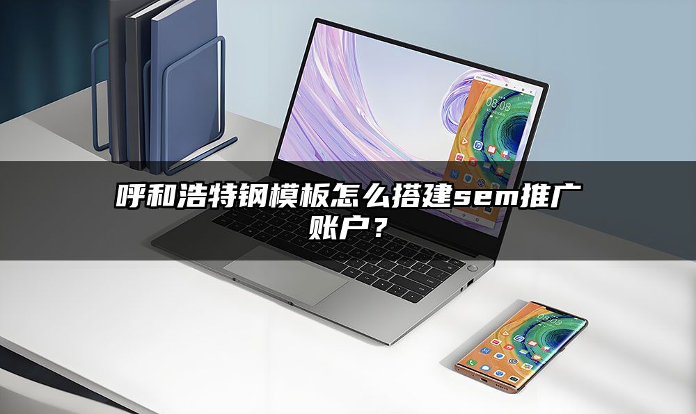 呼和浩特钢模板怎么搭建sem推广账户？