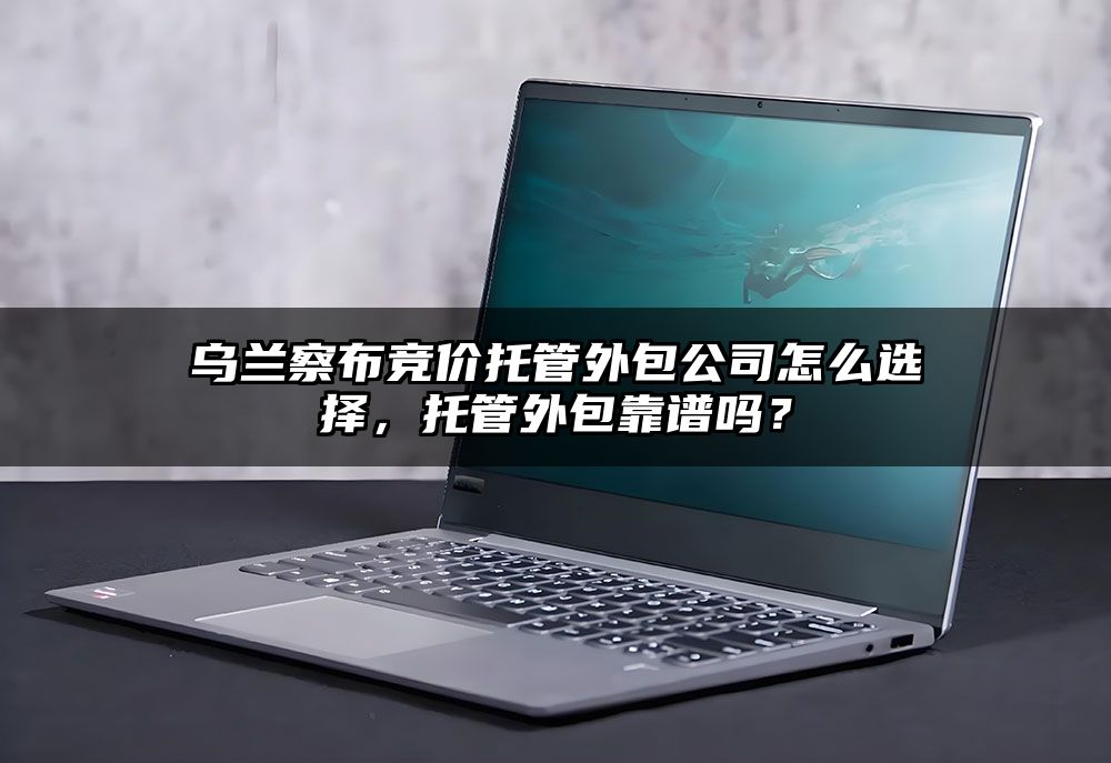 乌兰察布竞价托管外包公司怎么选择，托管外包靠谱吗？