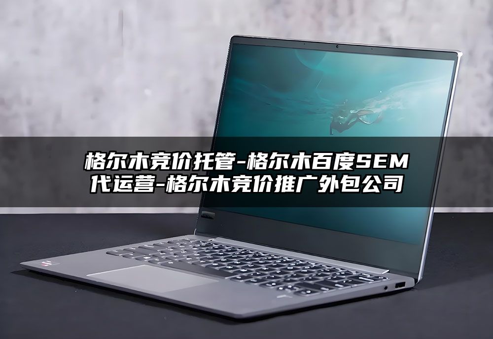 格尔木竞价托管-格尔木百度SEM代运营-格尔木竞价推广外包公司
