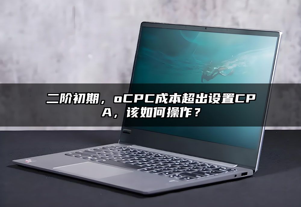 二阶初期，oCPC成本超出设置CPA，该如何操作？