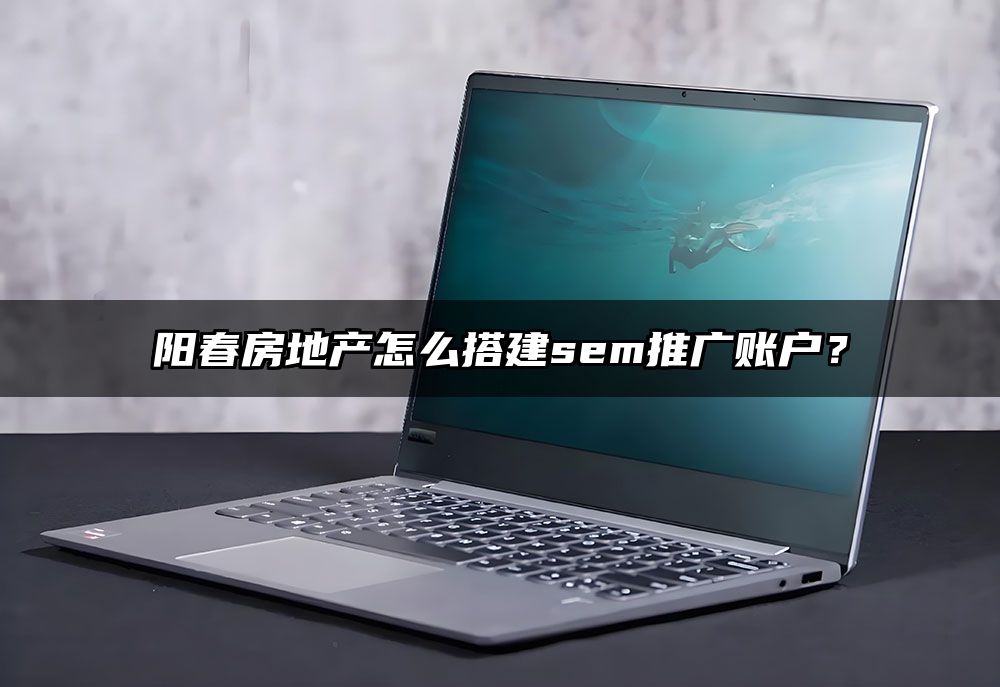 阳春房地产怎么搭建sem推广账户?