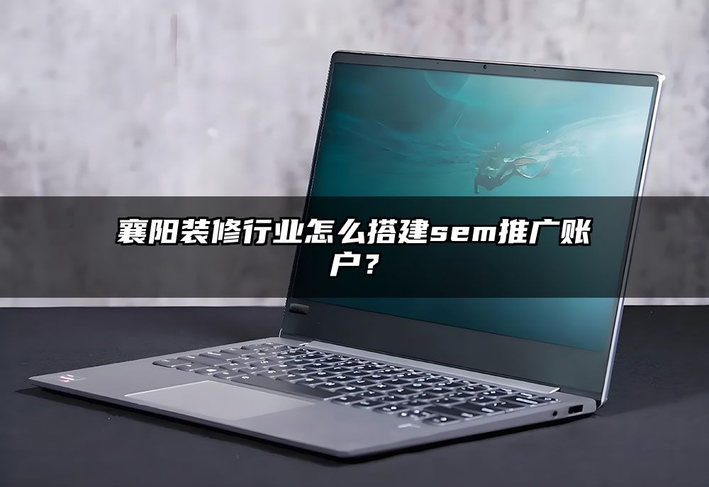 襄阳装修行业怎么搭建sem推广账户?